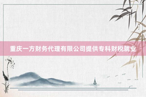 重庆一方财务代理有限公司提供专科财税就业
