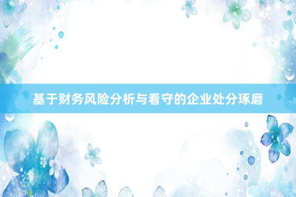 基于财务风险分析与看守的企业处分琢磨