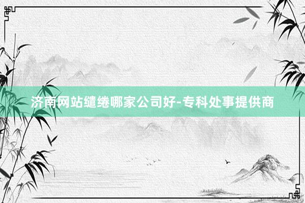 济南网站缱绻哪家公司好-专科处事提供商