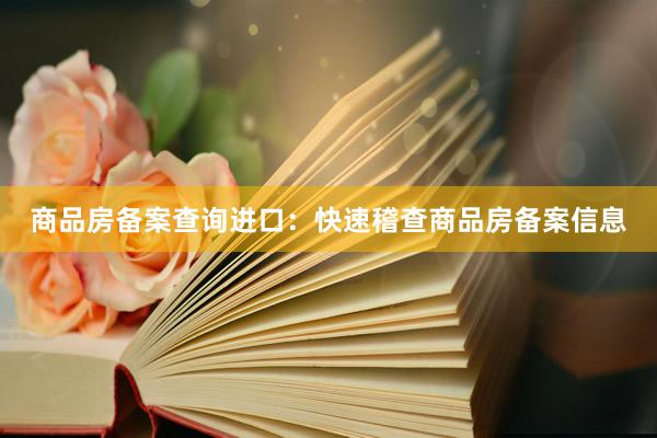 商品房备案查询进口：快速稽查商品房备案信息