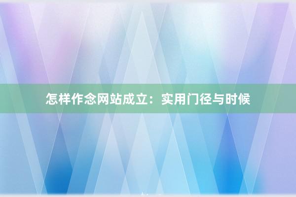 怎样作念网站成立：实用门径与时候