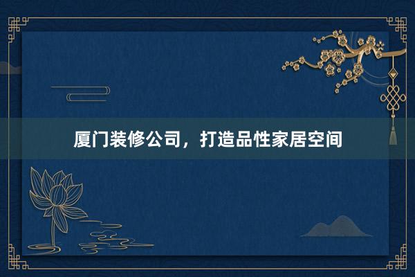 厦门装修公司，打造品性家居空间