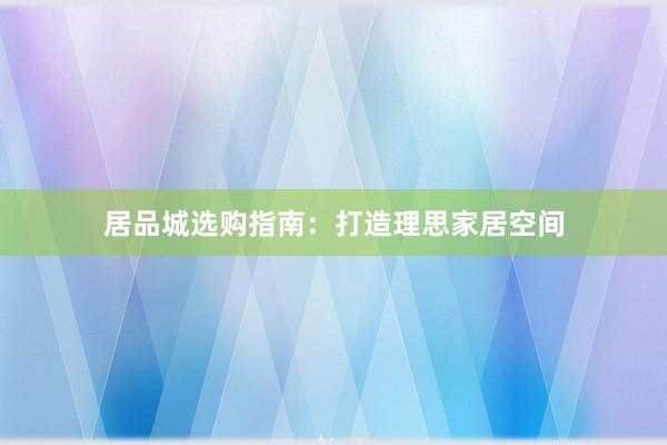 居品城选购指南：打造理思家居空间