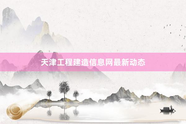 天津工程建造信息网最新动态