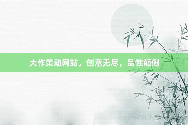 大作策动网站，创意无尽，品性颠倒