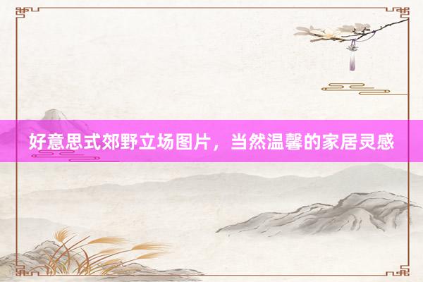 好意思式郊野立场图片，当然温馨的家居灵感
