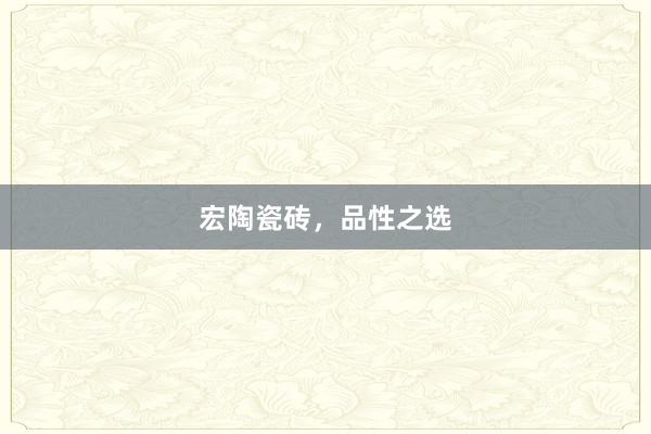 宏陶瓷砖，品性之选