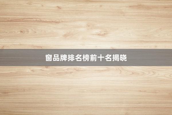 窗品牌排名榜前十名揭晓