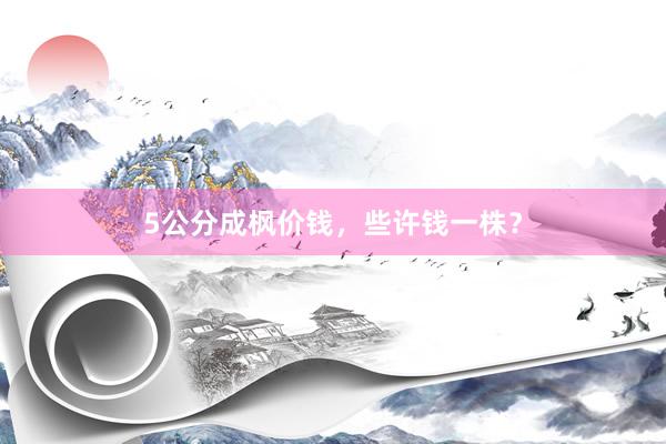 5公分成枫价钱，些许钱一株？