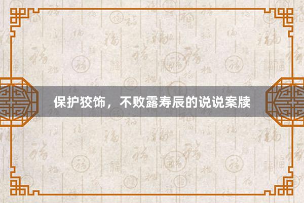 保护狡饰，不败露寿辰的说说案牍