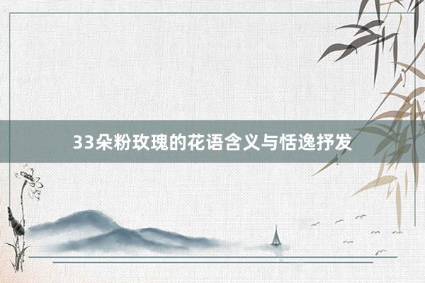 33朵粉玫瑰的花语含义与恬逸抒发
