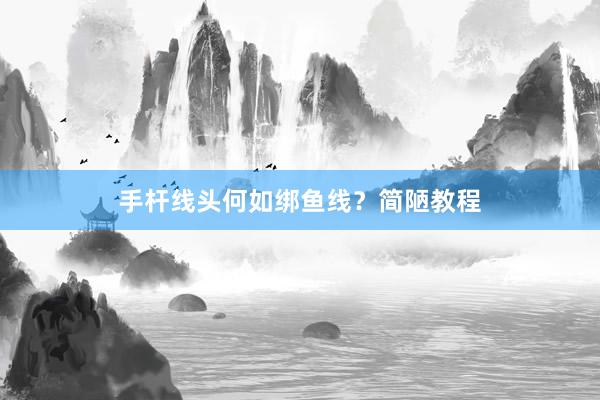 手杆线头何如绑鱼线？简陋教程