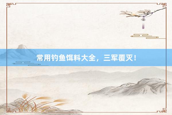 常用钓鱼饵料大全，三军覆灭！
